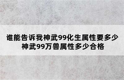 谁能告诉我神武99化生属性要多少 神武99万兽属性多少合格